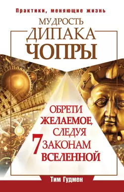 Мудрость Дипака Чопры. Обрети желаемое, следуя 7 законам Вселенной, Тим Гудмен