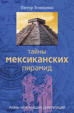 Тайны мексиканских пирамид. Руины исчезнувших цивилизаций, Питер Томпкинс