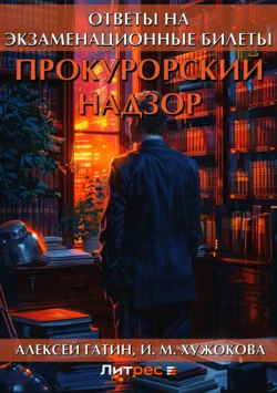 Прокурорский надзор. Ответы на экзаменационные билеты Алексей Гатин и Ирина Хужокова