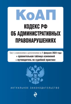 Кодекс РФ об административных правонарушениях. Текст с изменениями и дополнениями на 1 февраля 2024 года + сравнительная таблица изменений + путеводитель по судебной практике 