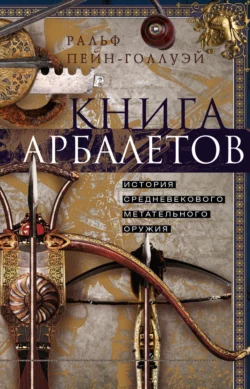 Книга арбалетов. История средневекового метательного оружия, Ральф Пейн-Голлуэй