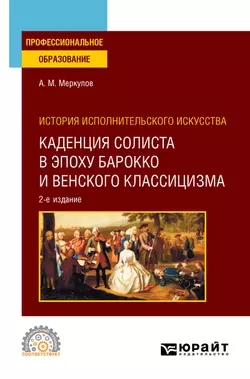 История исполнительского искусства: каденция солиста в эпоху барокко и венского классицизма 2-е изд., испр. и доп. Учебное пособие для СПО, Александр Меркулов