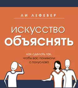 Искусство объяснять. Как сделать так, чтобы вас понимали с полуслова, Ли ЛеФевер