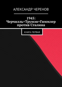 1945: Черчилль+Трумэн+Гиммлер против Сталина. Книга первая Александр Черенов