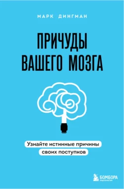 Причуды вашего мозга. Узнайте истинные причины своих поступков Марк Дингман