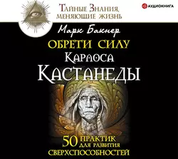 Обрети силу Карлоса Кастанеды. 50 практик для развития сверxспособностей, Марк Бакнер