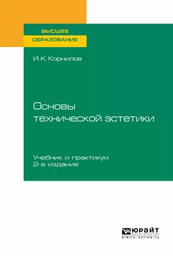 Основы технической эстетики 2-е изд., испр. и доп. Учебник и практикум для вузов, Иван Корнилов