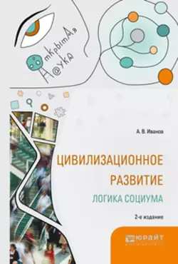 Цивилизационное развитие. Логика социума 2-е изд., испр. и доп. Монография, Александр Иванов