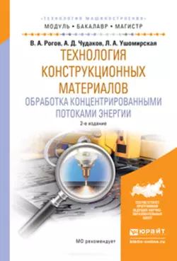 Технология конструкционных материалов. Обработка концентрированными потоками энергии 2-е изд., испр. и доп. Учебное пособие для бакалавриата и магистратуры, Владимир Рогов