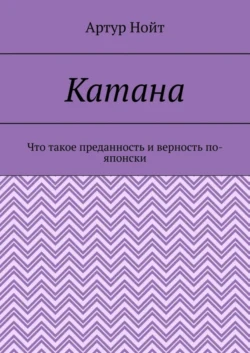 Катана. Что такое преданность и верность по-японски, Артур Нойт