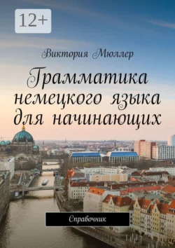 Грамматика немецкого языка для начинающих. Справочник Виктория Мюллер