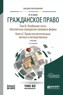 Гражданское право в 4 т. Том III. Особенная часть. Абсолютные гражданско-правовые формы. В 2 кн. Книга 2. Права исключительные  личные и наследственные + допматериал в ЭБС 2-е изд.  пер. и доп. Учебник для вузов Вадим Белов