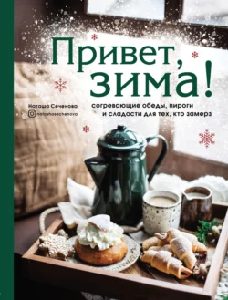 Привет, зима! Согревающие обеды, пироги и сладости для тех, кто замерз, Наталья Сеченова