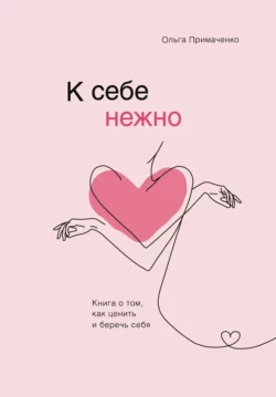 К себе нежно. Книга о том  как ценить и беречь себя Ольга Примаченко