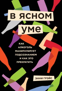 В ясном уме. Как алкоголь манипулирует подсознанием и как это прекратить, Энни Грэйс