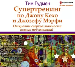 Супертренинг по Джону Кехо и Джозефу Мэрфи. Откройте сверхвозможности вашего подсознания!, Тим Гудмен