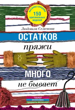 Остатков пряжи много не бывает. 150 оригинальных моделей. Одежда, аксессуары, предметы интерьера, Людмила Семенова