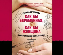 Как бы беременная, как бы женщина! Самая смешная книга о родах, Галина Артемьева