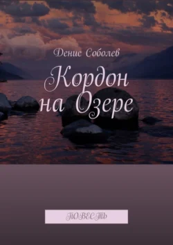 Кордон на Озере. Повесть, Денис Соболев