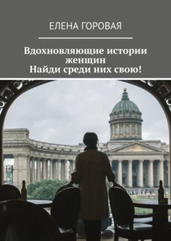 Вдохновляющие истории женщин. Найди среди них свою!, Елена Горовая