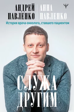 Служа другим. История врача-онколога  ставшего пациентом Андрей Павленко и Анна Павленко-Гегечкори