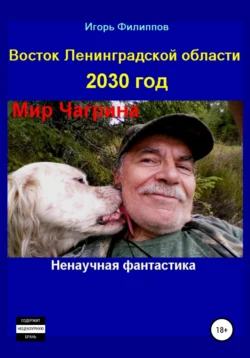 Восток Ленинградской области 2030 год. Мир Чагрина. Ненаучная фантастика, Игорь Филиппов