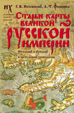 Старые карты Великой Русской Империи. Птолемей и Ортелий в свете новой хронологии Глеб Носовский и Анатолий Фоменко