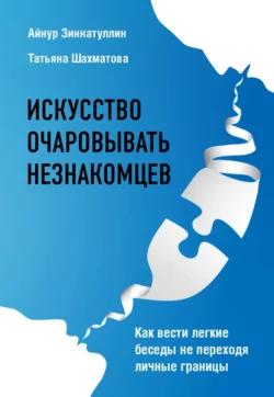 Искусство очаровывать незнакомцев. Как вести легкие беседы не переходя личные границы Татьяна Шахматова и Айнур Зиннатуллин