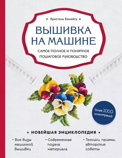 Вышивка на машине. Самое полное и понятное пошаговое руководство, Кристель Бенейту