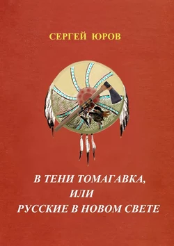 В тени томагавка  или Русские в Новом Свете Сергей Юров