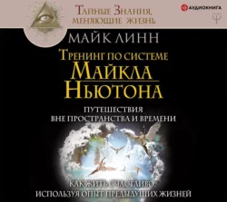 Тренинг по системе Майкла Ньютона. Путешествия вне пространства и времени. Как жить счастливо, используя опыт предыдущих жизней, Майк Линн