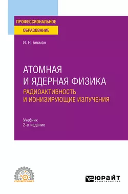 Атомная и ядерная физика: радиоактивность и ионизирующие излучения 2-е изд., испр. и доп. Учебник для СПО, Игорь Бекман