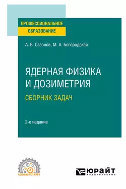 Ядерная физика и дозиметрия. Сборник задач 2-е изд., испр. и доп. Учебное пособие для СПО, Алексей Сазонов