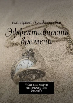 Эффективность времени. Или как найти минуточку для счастья, Екатерина Владимировна