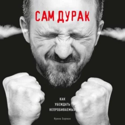 Сам дурак. Как убеждать непробиваемых, Ирина Баржак