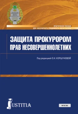 Защита прокурором прав несовершеннолетних. (Бакалавриат, Специалитет). Практическое пособие., Ольга Коршунова