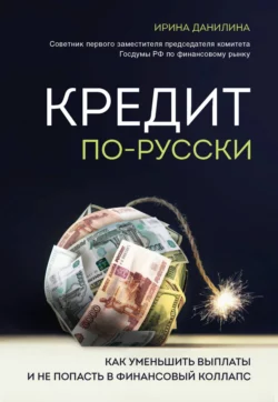 Кредит по-русски. Как уменьшить выплаты и не попасть в финансовый коллапс, Ирина Данилина