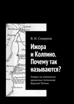 Ижора и Колпино. Почему так называются? Очерки по этимологии архаичных топонимов Водской Пятины, В. Смирнов