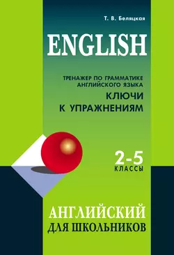 Тренажер по грамматике английского языка. Ключи к упражнениям. 2–5 классы, Татьяна Беляцкая