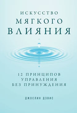 Искусство мягкого влияния. 12 принципов управления без принуждения, Джослин Дэвис