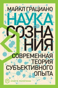 Наука сознания. Современная теория субъективного опыта, Майкл Грациано