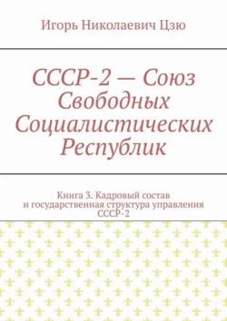 СССР-2 – Союз Свободных Социалистических Республик. Книга 3. Кадровый состав и государственная структура управления СССР-2, Игорь Цзю