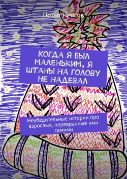 Когда я был маленьким, я штаны на голову не надевал. Неубедительные истории про взрослых, перевранные ими самими, Потап Непсов