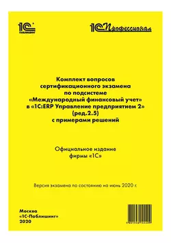 Комплект вопросов сертификационного экзамена «1С:Профессионал» по подсистеме «Международный финансовый учет» в «1С:ERP Управление предприятием 2» (ред. 2.5) с примерами решений Фирма «1С»