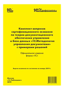 Комплект вопросов сертификационного экзамена «1С:Профессионал» по теории документационного обеспечения управления и базе данных «1С:Методология управления документами» с примерами решений, Фирма «1С»