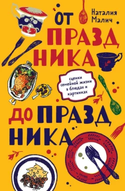 От праздника до праздника. Сценки семейной жизни в блюдах и картинках, Наталия Малич