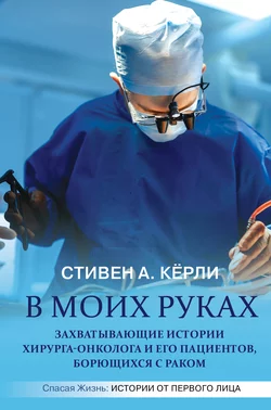 В моих руках. Захватывающие истории хирурга-онколога и его пациентов, борющихся с раком, Стивен Кёрли