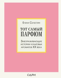 Тот самый парфюм. Завораживающие истории культовых ароматов ХХ века, Елена Селестин