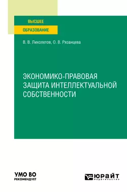 Экономико-правовая защита интеллектуальной собственности. Учебное пособие для вузов Валерий Лихолетов и Ольга Рязанцева