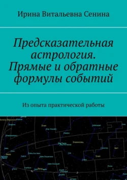 Предсказательная астрология. Прямые и обратные формулы событий. Из опыта практической работы Ирина Сенина